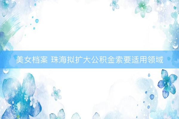 美女档案 珠海拟扩大公积金索要适用领域
