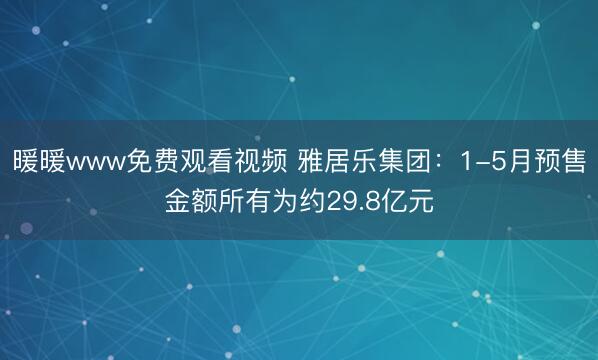 暖暖www免费观看视频 雅居乐集团：1-5月预售金额所有为约29.8亿元