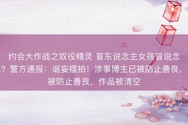 约会大作战之奴役精灵 盲东说念主女孩盲说念被撞反被骂？警方通报：诞妄摆拍！涉事博主已被防止善良，作品被清空