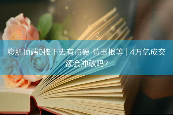 腹肌顶端0按下去有点硬 荀玉根等 | 4万亿成交额会冲破吗？