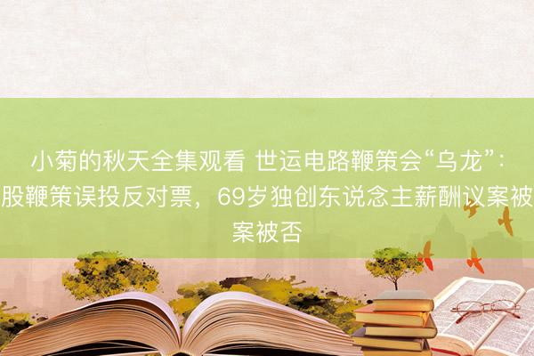小菊的秋天全集观看 世运电路鞭策会“乌龙”：控股鞭策误投反对票，69岁独创东说念主薪酬议案被否