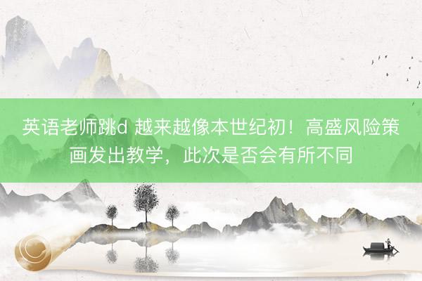 英语老师跳d 越来越像本世纪初！高盛风险策画发出教学，此次是否会有所不同