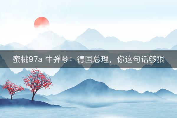 蜜桃97a 牛弹琴：德国总理，你这句话够狠