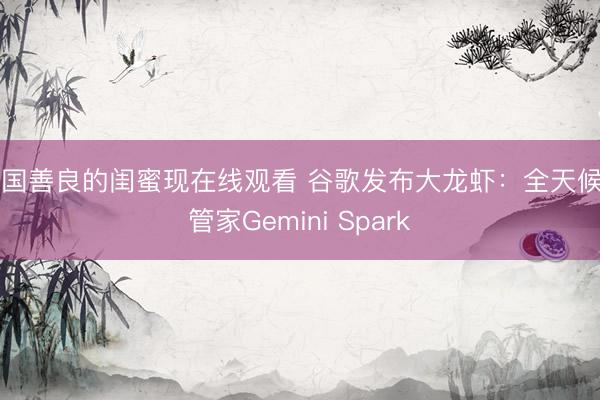 韩国善良的闺蜜现在线观看 谷歌发布大龙虾：全天候AI管家Gemini Spark