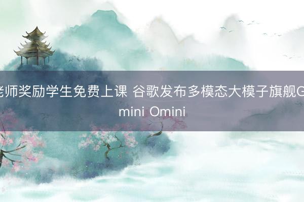 老师奖励学生免费上课 谷歌发布多模态大模子旗舰Gemini Omini