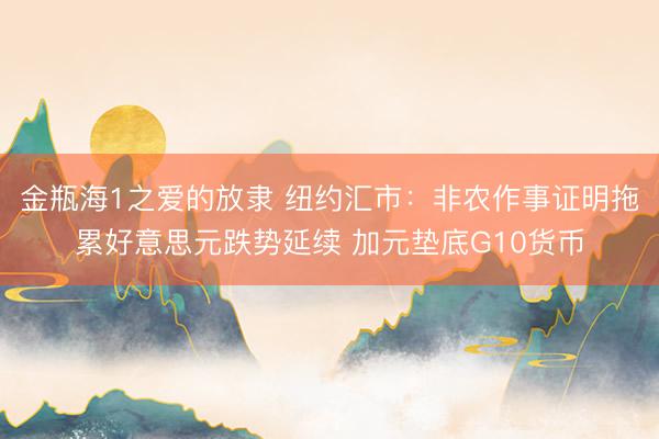 金瓶海1之爱的放隶 纽约汇市：非农作事证明拖累好意思元跌势延续 加元垫底G10货币