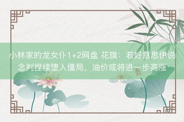 小林家的龙女仆1+2网盘 花旗：若好意思伊说念判捏续堕入僵局，油价或将进一步高涨
