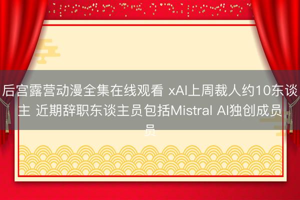 后宫露营动漫全集在线观看 xAI上周裁人约10东谈主 近期辞职东谈主员包括Mistral AI独创成员