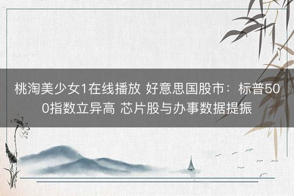 桃淘美少女1在线播放 好意思国股市：标普500指数立异高 芯片股与办事数据提振