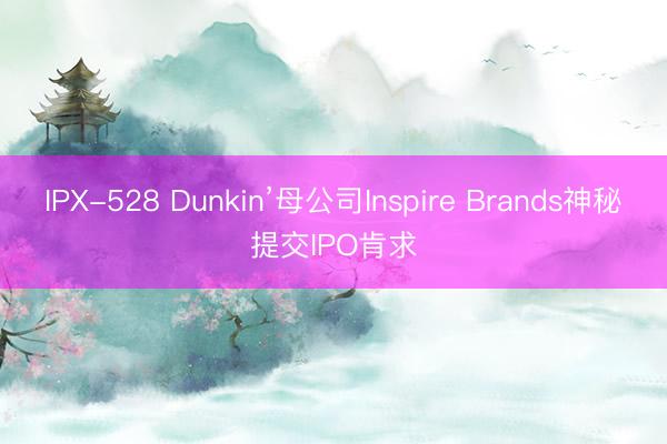 IPX-528 Dunkin’母公司Inspire Brands神秘提交IPO肯求