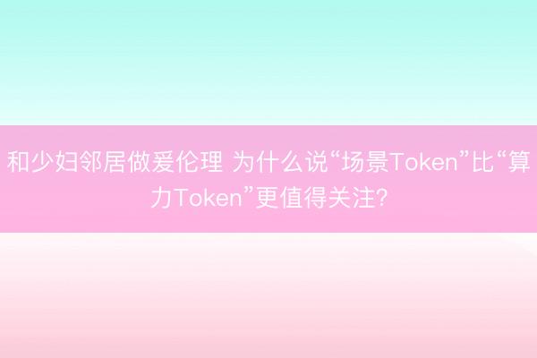 和少妇邻居做爰伦理 为什么说“场景Token”比“算力Token”更值得关注?