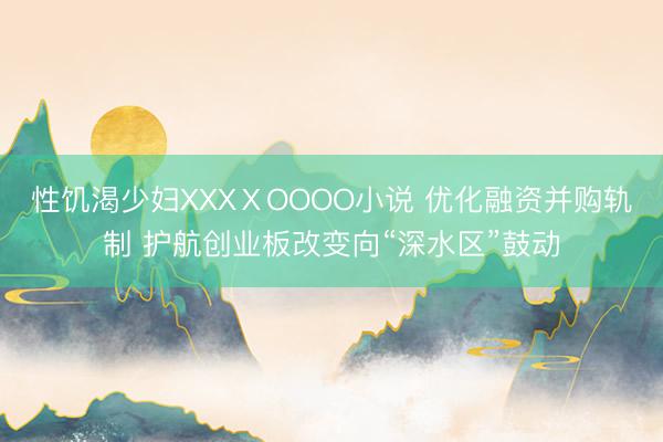性饥渴少妇XXXⅩOOOO小说 优化融资并购轨制 护航创业板改变向“深水区”鼓动