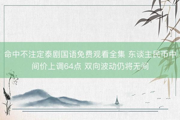 命中不注定泰剧国语免费观看全集 东谈主民币中间价上调64点 双向波动仍将无间