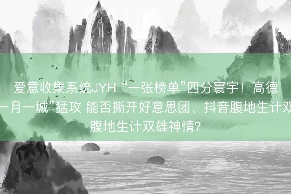 爱意收集系统JYH “一张榜单”四分寰宇！高德扫街榜“一月一城”猛攻 能否撕开好意思团、抖音腹地生计双雄神情？