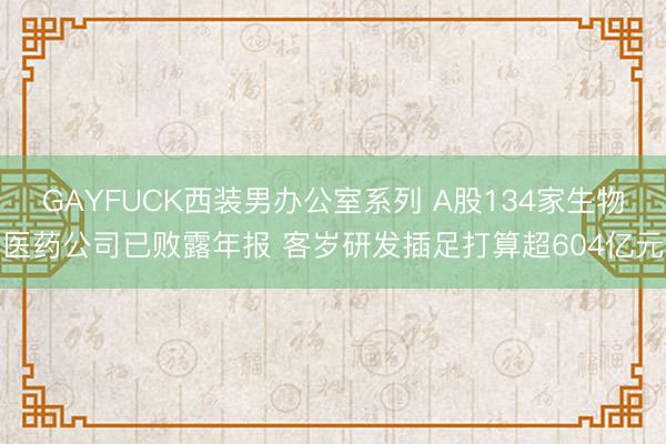 GAYFUCK西装男办公室系列 A股134家生物医药公司已败露年报 客岁研发插足打算超604亿元