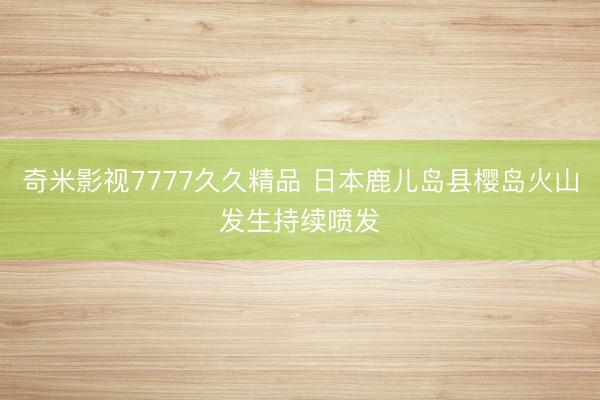 奇米影视7777久久精品 日本鹿儿岛县樱岛火山发生持续喷发