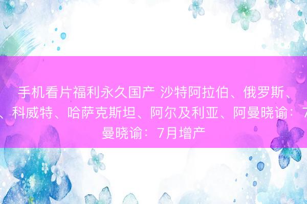 手机看片福利永久国产 沙特阿拉伯、俄罗斯、伊拉克、科威特、哈萨克斯坦、阿尔及利亚、阿曼晓谕：7月增产