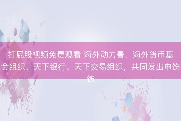 打屁股视频免费观看 海外动力署、海外货币基金组织、天下银行、天下交易组织，共同发出申饬