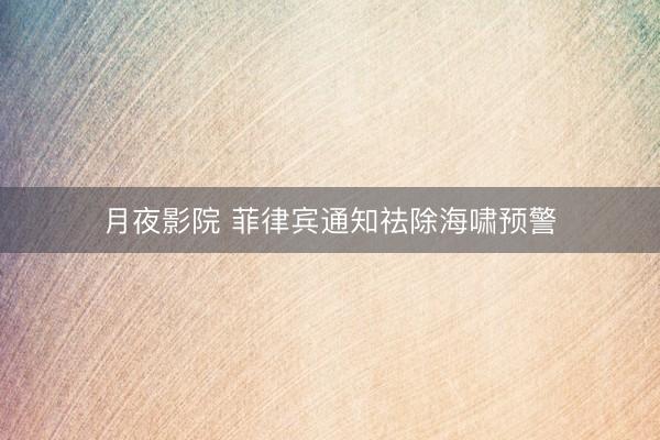 月夜影院 菲律宾通知祛除海啸预警
