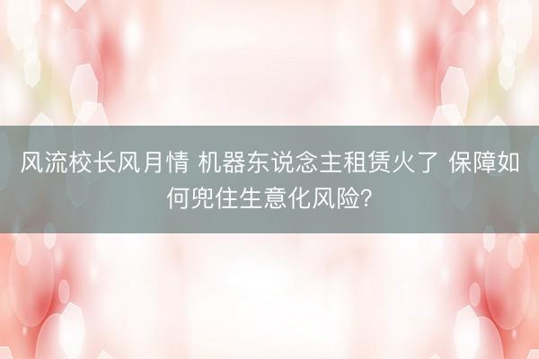 风流校长风月情 机器东说念主租赁火了 保障如何兜住生意化风险？