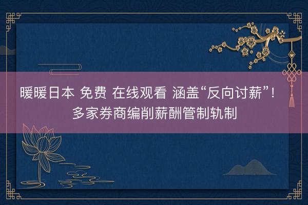 暖暖日本 免费 在线观看 涵盖“反向讨薪”！ 多家券商编削薪酬管制轨制