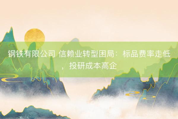 钢铁有限公司 信赖业转型困局：标品费率走低，投研成本高企