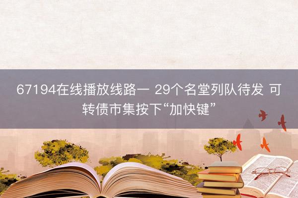 67194在线播放线路一 29个名堂列队待发 可转债市集按下“加快键”