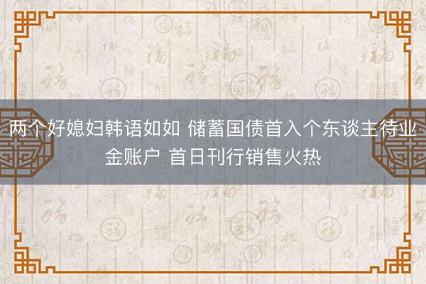 两个好媳妇韩语如如 储蓄国债首入个东谈主待业金账户 首日刊行销售火热