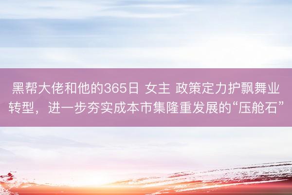 黑帮大佬和他的365日 女主 政策定力护飘舞业转型，进一步夯实成本市集隆重发展的“压舱石”