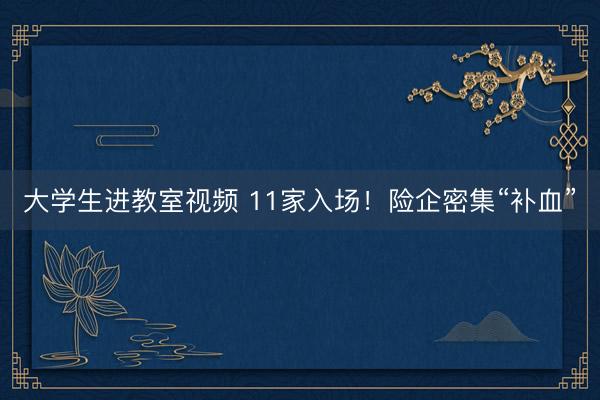 大学生进教室视频 11家入场！险企密集“补血”