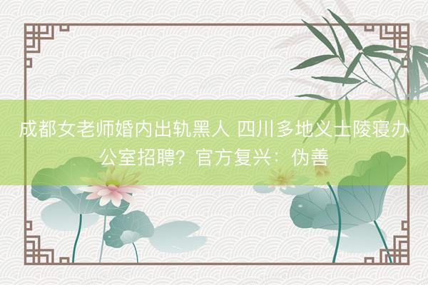 成都女老师婚内出轨黑人 四川多地义士陵寝办公室招聘？官方复兴：伪善