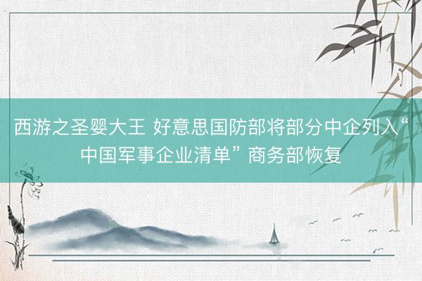 西游之圣婴大王 好意思国防部将部分中企列入“中国军事企业清单” 商务部恢复