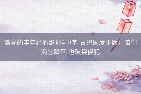 漂亮的丰年经的继拇4中字 古巴国度主席：咱们渴乞降平 也破裂侵犯