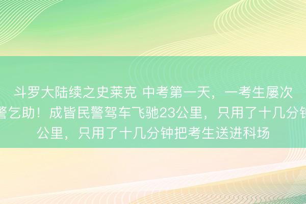 斗罗大陆续之史莱克 中考第一天，一考生屡次打车未打到，报警乞助！成皆民警驾车飞驰23公里，只用了十几分钟把考生送进科场