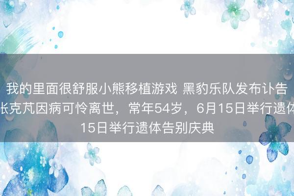 我的里面很舒服小熊移植游戏 黑豹乐队发布讣告：前主唱张克芃因病可怜离世，常年54岁，6月15日举行遗体告别庆典