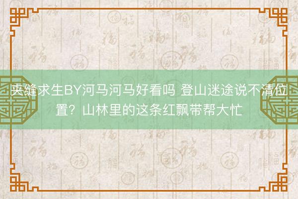 夹缝求生BY河马河马好看吗 登山迷途说不清位置？山林里的这条红飘带帮大忙