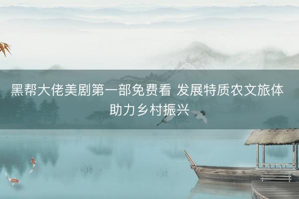 黑帮大佬美剧第一部免费看 发展特质农文旅体 助力乡村振兴