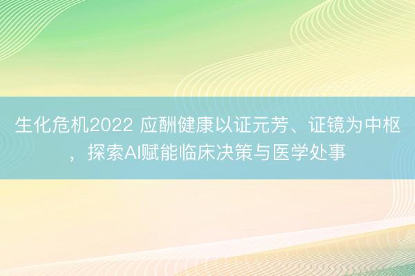 生化危机2022 应酬健康以证元芳、证镜为中枢，探索AI赋能临床决策与医学处事