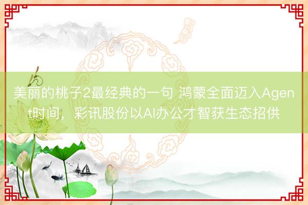 美丽的桃子2最经典的一句 鸿蒙全面迈入Agent时间，彩讯股份以AI办公才智获生态招供