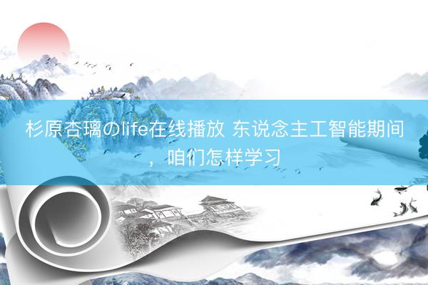 杉原杏璃のlife在线播放 东说念主工智能期间,咱们怎样学习