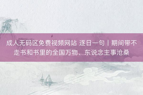 成人无码区免费视频网站 逐日一句丨期间带不走书和书里的全国万物、东说念主事沧桑