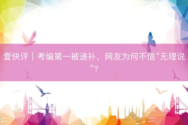 壹快评｜考编第一被递补，网友为何不信“无理说”？