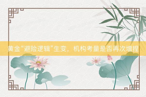 黄金“避险逻辑”生变,机构考量是否再次增捏