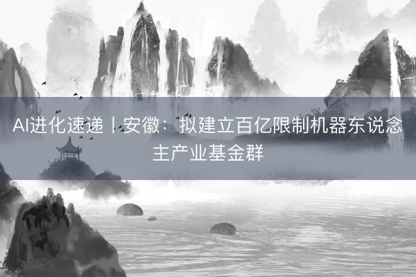 AI进化速递丨安徽：拟建立百亿限制机器东说念主产业基金群