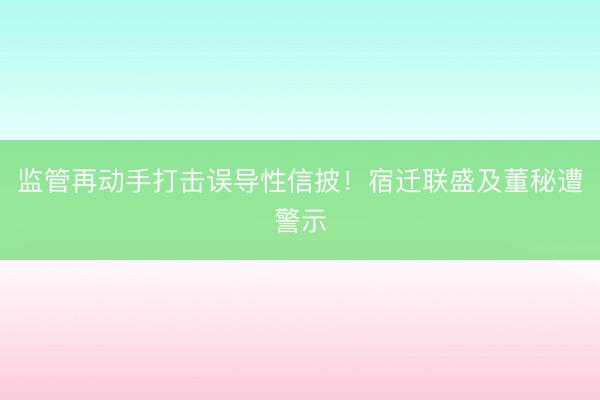 监管再动手打击误导性信披！宿迁联盛及董秘遭警示