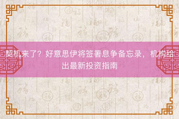 契机来了？好意思伊将签署息争备忘录，机构给出最新投资指南