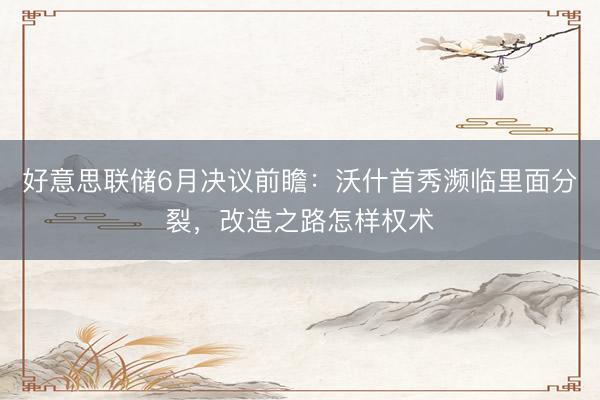 好意思联储6月决议前瞻：沃什首秀濒临里面分裂，改造之路怎样权术