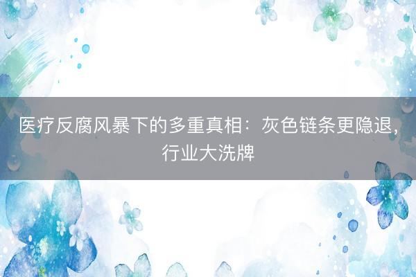 医疗反腐风暴下的多重真相:灰色链条更隐退,行业大洗牌