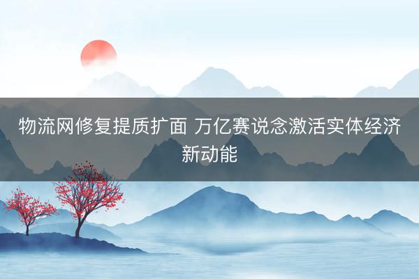 物流网修复提质扩面 万亿赛说念激活实体经济新动能