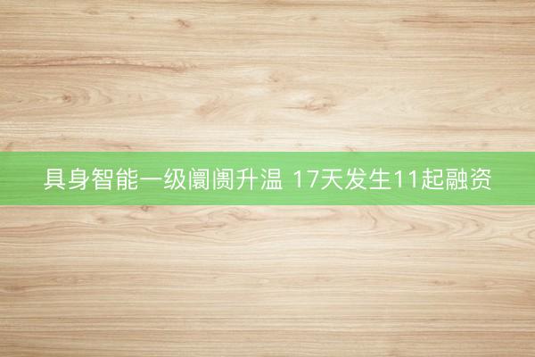 具身智能一级阛阓升温 17天发生11起融资